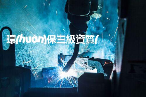 環(huán)保三級資質(zhì)，解鎖綠色工程大門！
